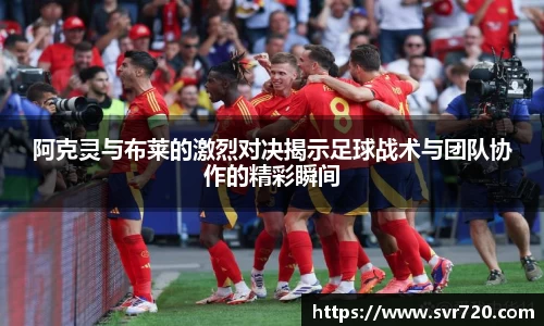 阿克灵与布莱的激烈对决揭示足球战术与团队协作的精彩瞬间