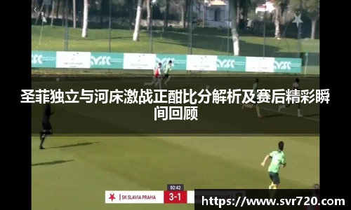圣菲独立与河床激战正酣比分解析及赛后精彩瞬间回顾