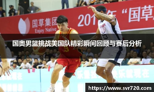 国奥男篮挑战美国队精彩瞬间回顾与赛后分析