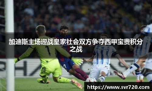 加迪斯主场迎战皇家社会双方争夺西甲宝贵积分之战