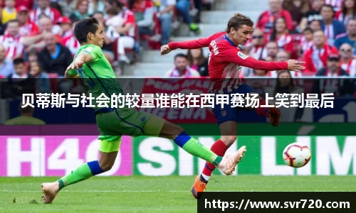 贝蒂斯与社会的较量谁能在西甲赛场上笑到最后