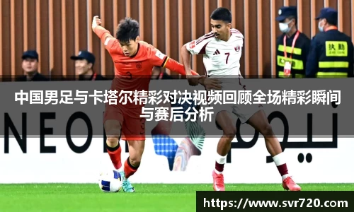 中国男足与卡塔尔精彩对决视频回顾全场精彩瞬间与赛后分析