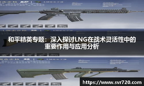 和平精英专题：深入探讨LNG在战术灵活性中的重要作用与应用分析